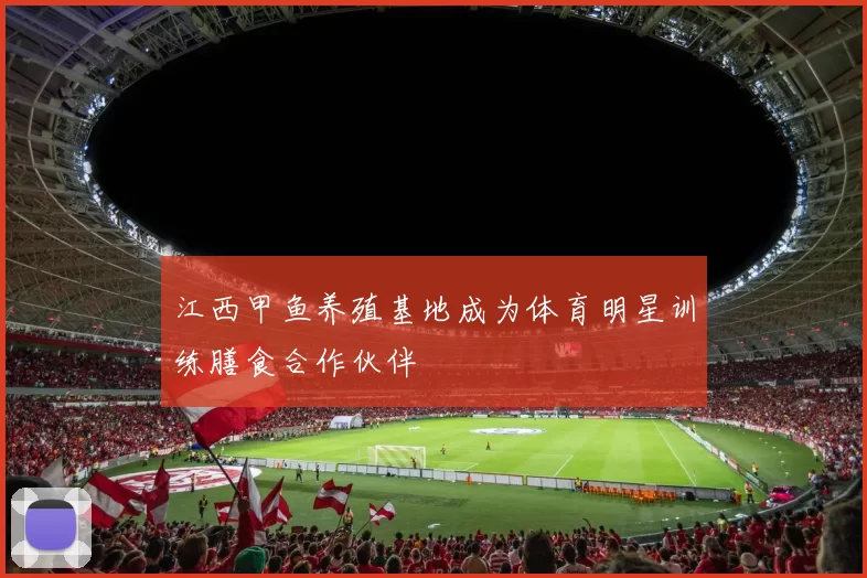 江西甲鱼养殖基地成为体育明星训练膳食合作伙伴