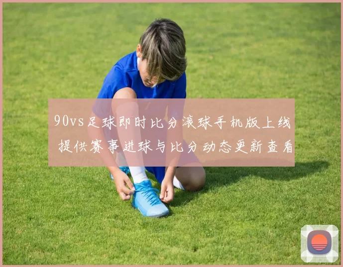 90vs足球即时比分滚球手机版上线 提供赛事进球与比分动态更新查看