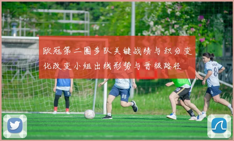 欧冠第二圈多队关键战绩与积分变化改变小组出线形势与晋级路径