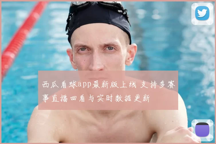 西瓜看球app最新版上线 支持多赛事直播回看与实时数据更新