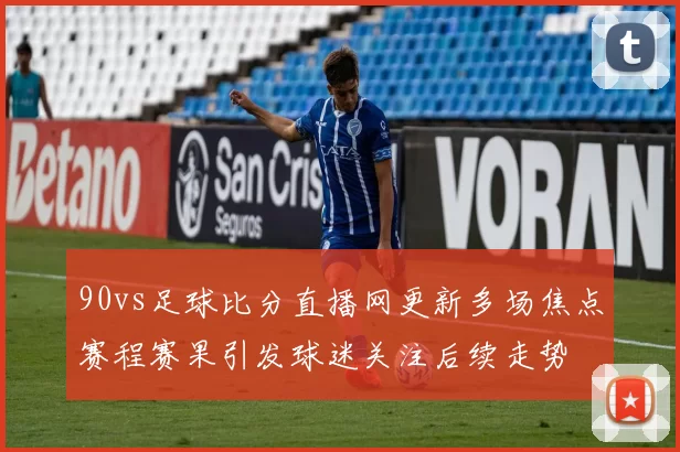 90vs足球比分直播网更新多场焦点赛程赛果引发球迷关注后续走势