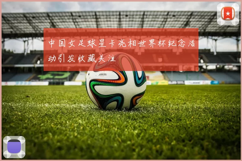 中国女足球星卡亮相世界杯纪念活动引发收藏关注