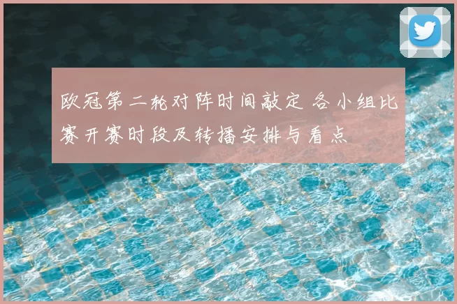 欧冠第二轮对阵时间敲定 各小组比赛开赛时段及转播安排与看点