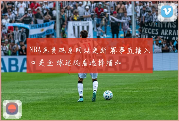 NBA免费观看网站更新 赛事直播入口更全 球迷观看选择增加