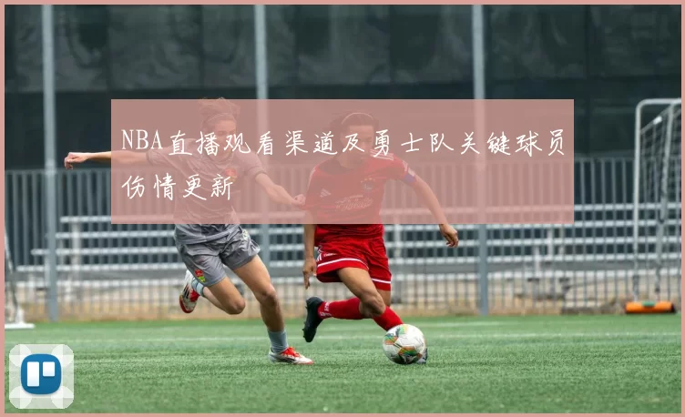 NBA直播观看渠道及勇士队关键球员伤情更新