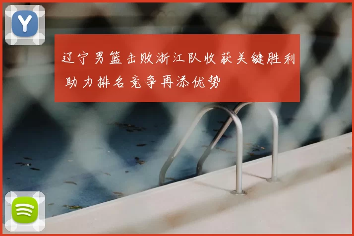 辽宁男篮击败浙江队收获关键胜利 助力排名竞争再添优势