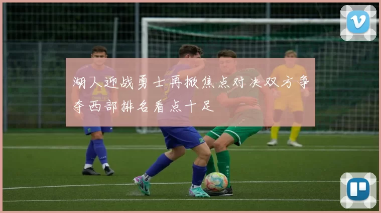 湖人迎战勇士再掀焦点对决双方争夺西部排名看点十足