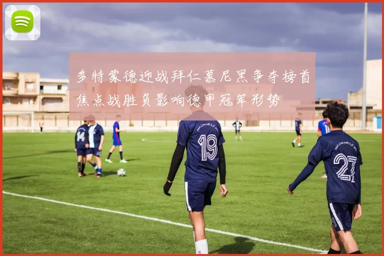 多特蒙德迎战拜仁慕尼黑争夺榜首焦点战胜负影响德甲冠军形势