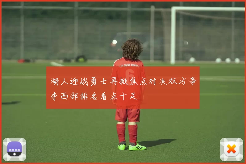 湖人迎战勇士再掀焦点对决双方争夺西部排名看点十足