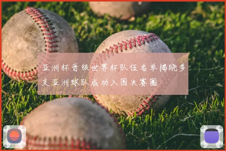 亚洲杯晋级世界杯队伍名单揭晓多支亚洲球队成功入围决赛圈