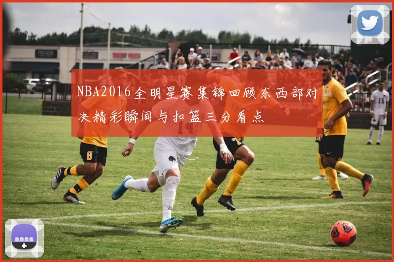 NBA2016全明星赛集锦回顾东西部对决精彩瞬间与扣篮三分看点