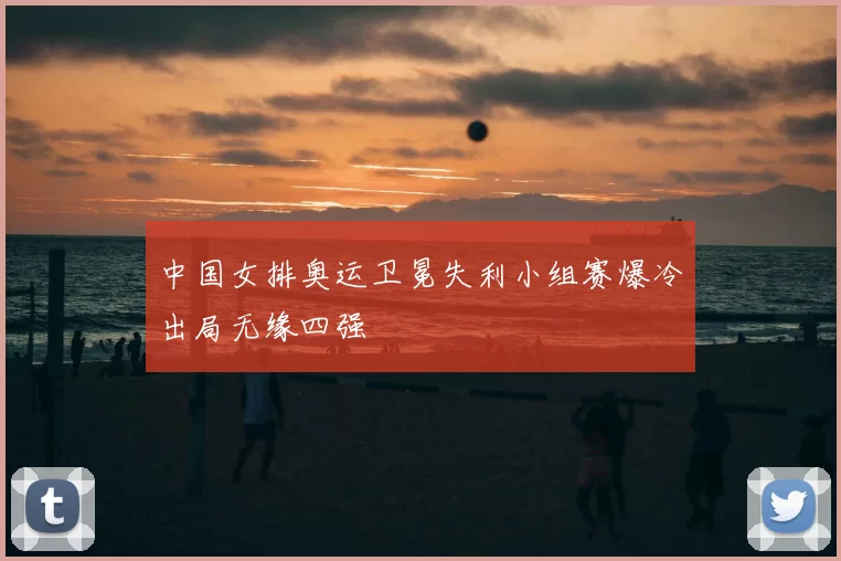 中国女排奥运卫冕失利小组赛爆冷出局无缘四强