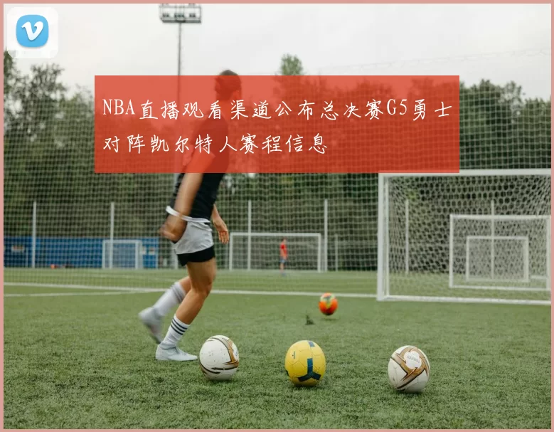 NBA直播观看渠道公布总决赛G5勇士对阵凯尔特人赛程信息