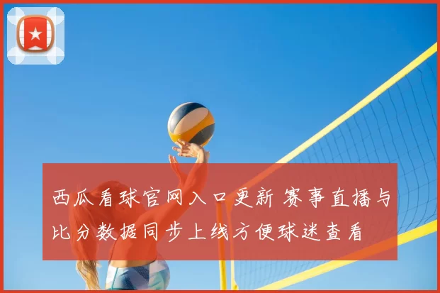 西瓜看球官网入口更新 赛事直播与比分数据同步上线方便球迷查看