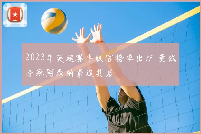 2023年英超赛季收官榜单出炉 曼城夺冠阿森纳紧追其后