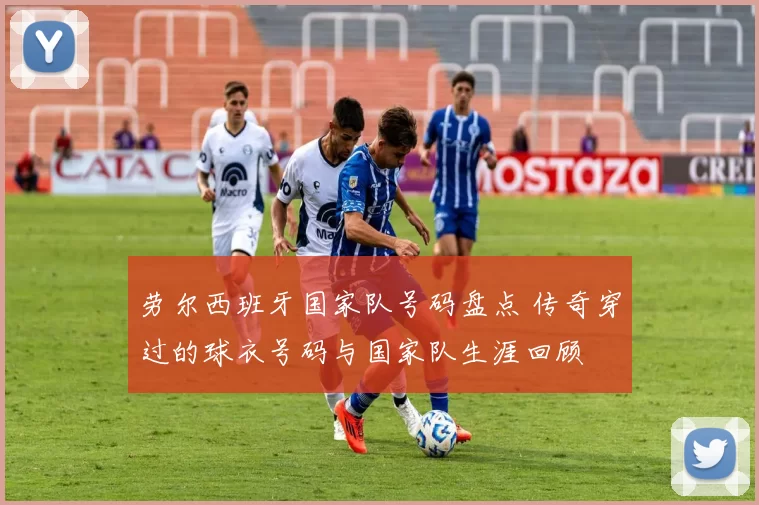 劳尔西班牙国家队号码盘点 传奇穿过的球衣号码与国家队生涯回顾