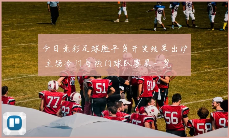 今日竞彩足球胜平负开奖结果出炉 主场冷门与热门球队赛果一览