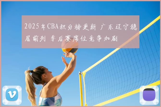 2025年CBA积分榜更新 广东辽宁稳居前列 季后赛席位竞争加剧