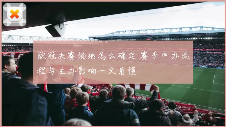 欧冠决赛场地怎么确定 赛季申办流程与主办影响一文看懂