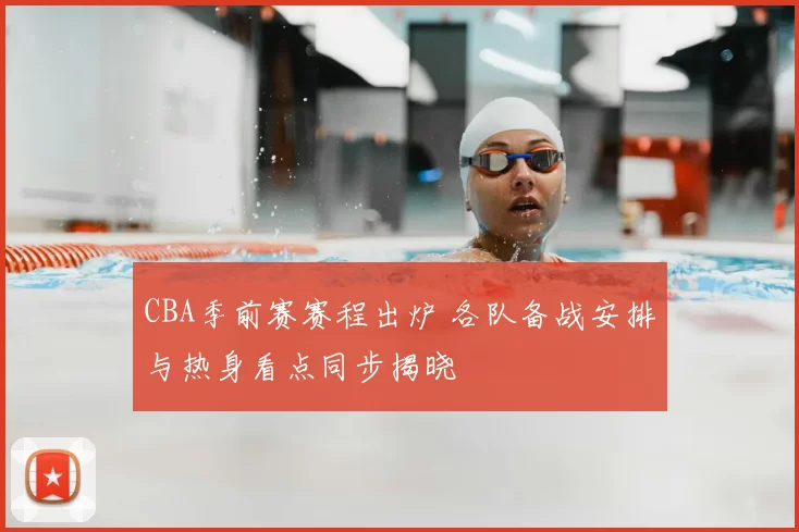 CBA季前赛赛程出炉 各队备战安排与热身看点同步揭晓