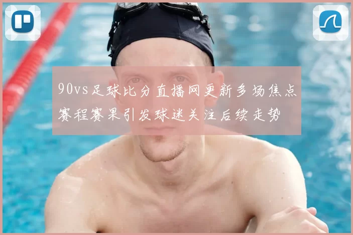 90vs足球比分直播网更新多场焦点赛程赛果引发球迷关注后续走势