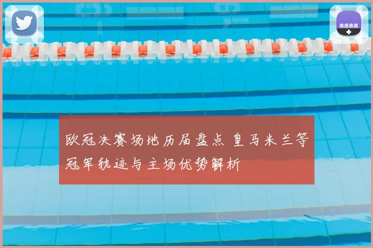 欧冠决赛场地历届盘点 皇马米兰等冠军轨迹与主场优势解析