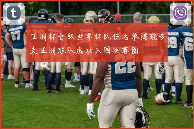 亚洲杯晋级世界杯队伍名单揭晓多支亚洲球队成功入围决赛圈