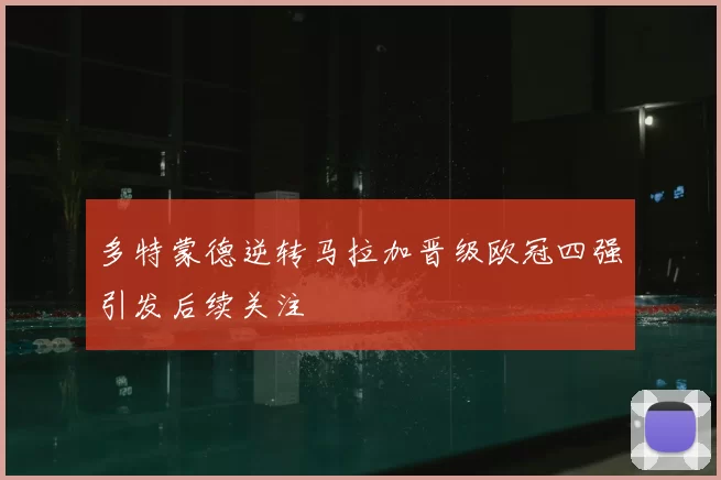 多特蒙德逆转马拉加晋级欧冠四强引发后续关注