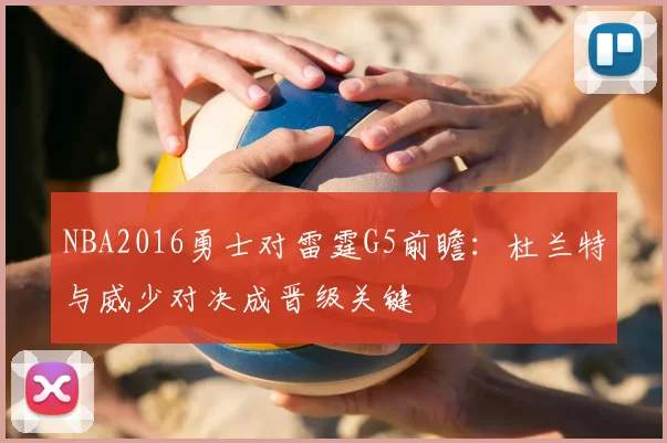 NBA2016勇士对雷霆G5前瞻：杜兰特与威少对决成晋级关键