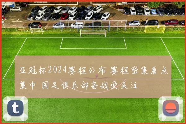 亚冠杯2024赛程公布 赛程密集看点集中 国足俱乐部备战受关注