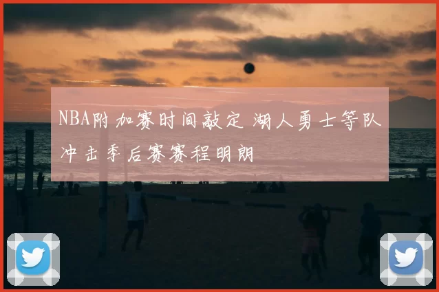NBA附加赛时间敲定 湖人勇士等队冲击季后赛赛程明朗
