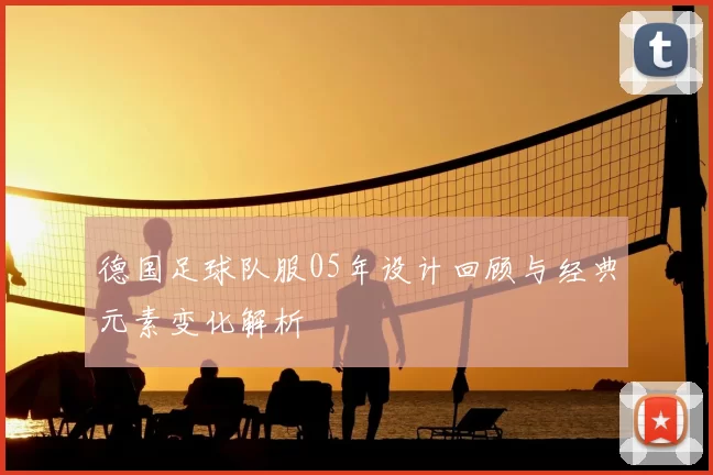 德国足球队服05年设计回顾与经典元素变化解析