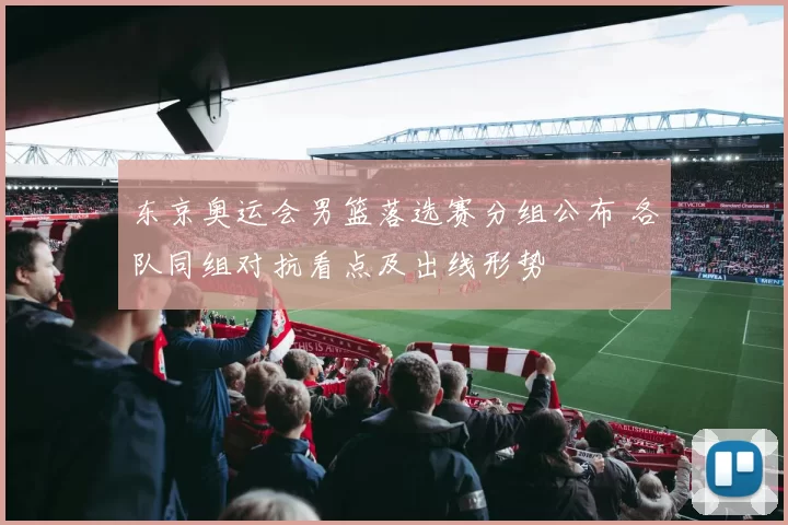 东京奥运会男篮落选赛分组公布 各队同组对抗看点及出线形势