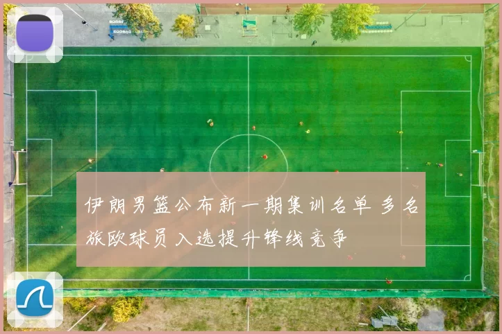 伊朗男篮公布新一期集训名单 多名旅欧球员入选提升锋线竞争