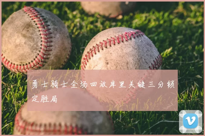 勇士骑士全场回放库里关键三分锁定胜局