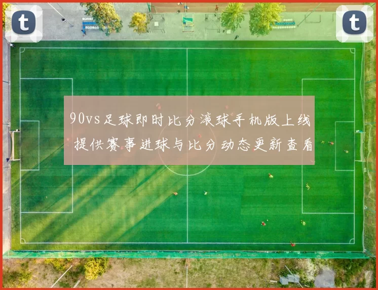 90vs足球即时比分滚球手机版上线 提供赛事进球与比分动态更新查看