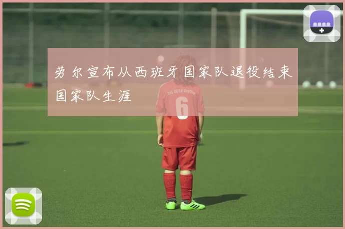 劳尔宣布从西班牙国家队退役结束国家队生涯