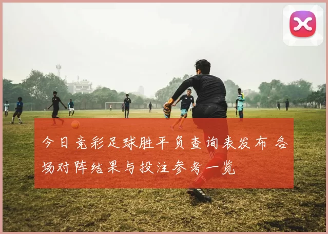 今日竞彩足球胜平负查询表发布 各场对阵结果与投注参考一览