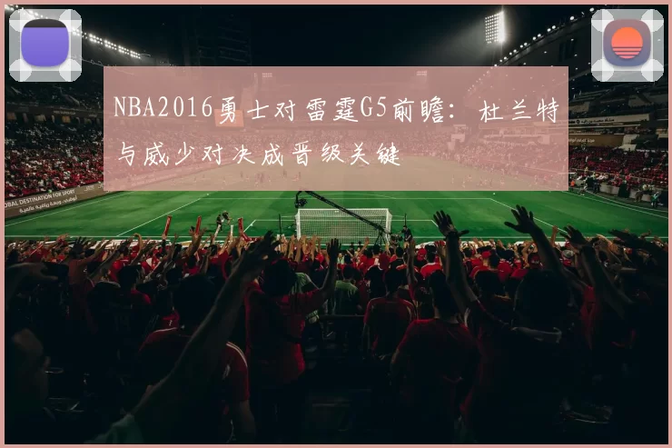 NBA2016勇士对雷霆G5前瞻：杜兰特与威少对决成晋级关键