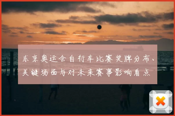 东京奥运会自行车比赛奖牌分布、关键场面与对未来赛事影响看点