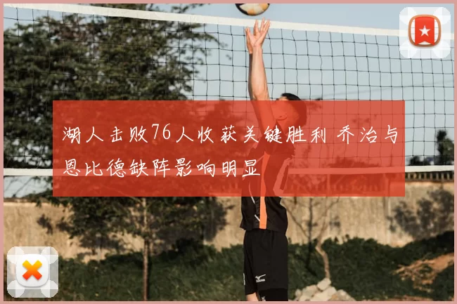 湖人击败76人收获关键胜利 乔治与恩比德缺阵影响明显