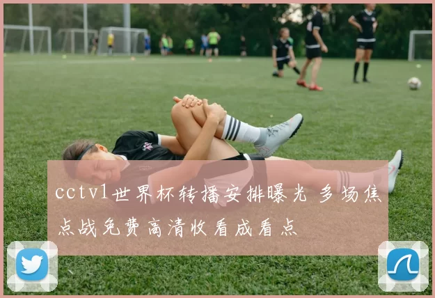 cctv1世界杯转播安排曝光 多场焦点战免费高清收看成看点