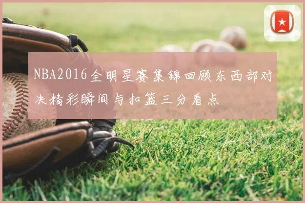 NBA2016全明星赛集锦回顾东西部对决精彩瞬间与扣篮三分看点