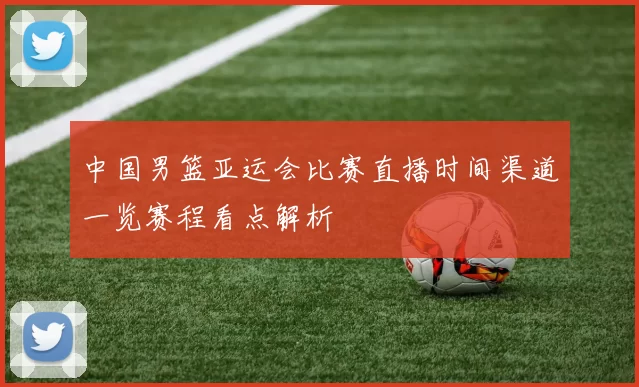 中国男篮亚运会比赛直播时间渠道一览赛程看点解析