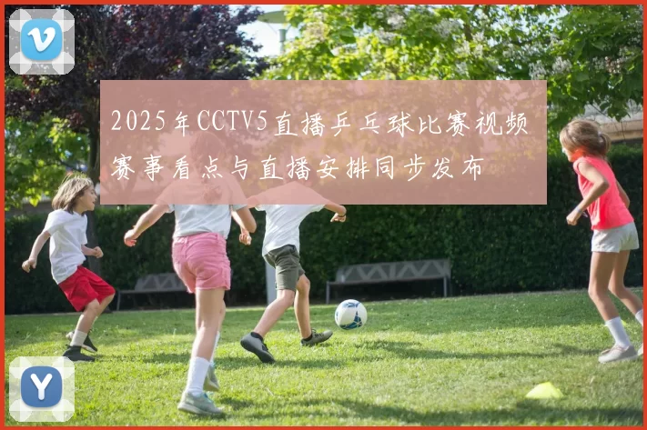 2025年CCTV5直播乒乓球比赛视频 赛事看点与直播安排同步发布