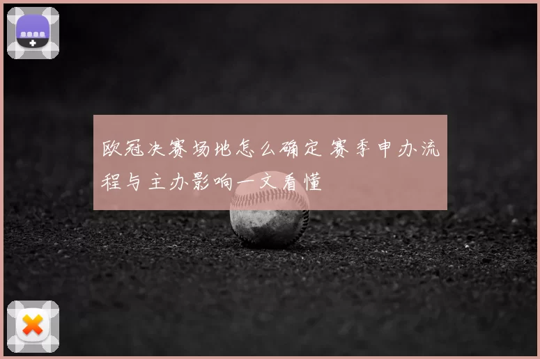 欧冠决赛场地怎么确定 赛季申办流程与主办影响一文看懂