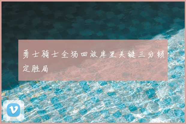 勇士骑士全场回放库里关键三分锁定胜局