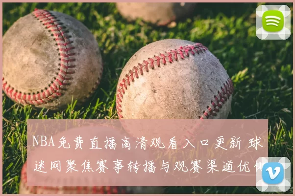 NBA免费直播高清观看入口更新 球迷网聚焦赛事转播与观赛渠道优化