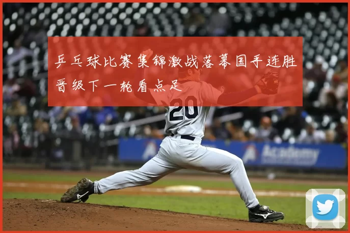 乒乓球比赛集锦激战落幕国手连胜晋级下一轮看点足