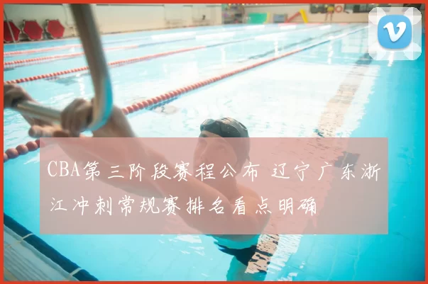CBA第三阶段赛程公布 辽宁广东浙江冲刺常规赛排名看点明确